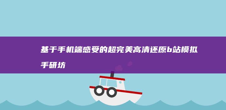 基于手机端感受的超完美高清还原b站模拟手研坊。